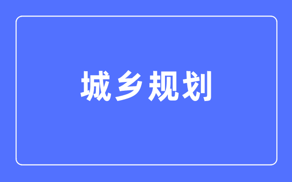 城乡打算专业首要学甚么,城乡打算专业的失业标的目的和远景阐发