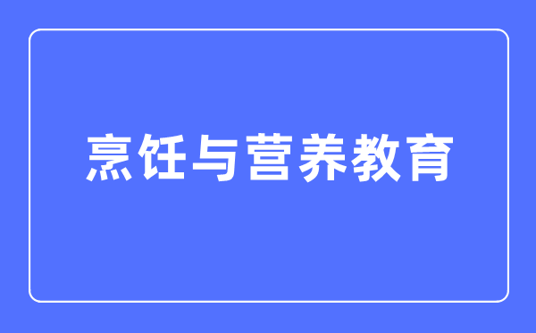 烹调与养分教导专业首要学甚么,烹调与养分教导专业的失业标的目的和远景阐发