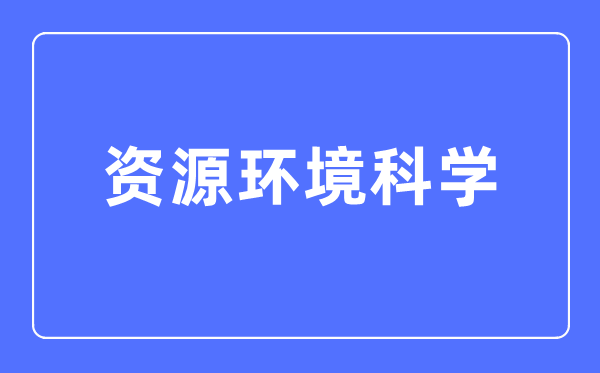 资本环境迷信专业首要学甚么,资本环境迷信专业的失业标的目的和远景阐发