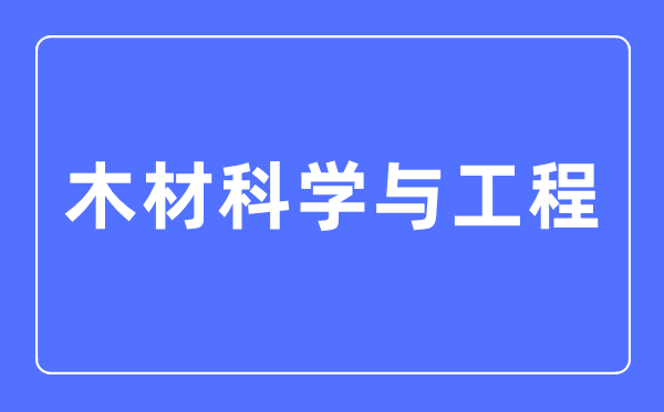 木料迷信与工程专业首要学甚么,木料迷信与工程专业的失业标的目的和远景阐发