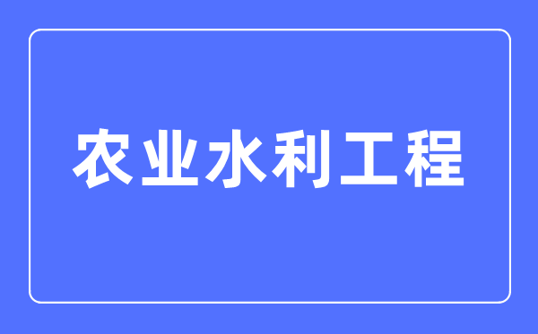 农业水利工程专业首要学甚么,农业水利工程专业的失业标的目的和远景阐发