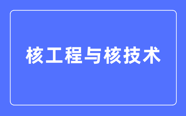 核工程与核手艺专业首要学甚么,核工程与核手艺专业的失业标的目的和远景阐发