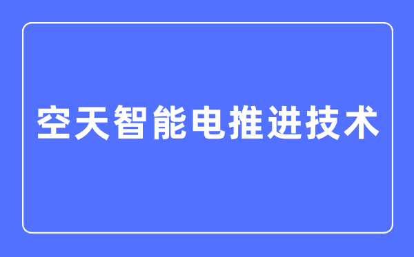 空天智能电推动手艺专业首要学甚么,空天智能电推动手艺专业的失业标的目的和远景阐发