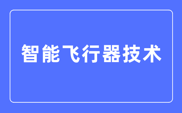 智能飞翔器手艺专业首要学甚么,智能飞翔器手艺专业的失业标的目的和远景阐发