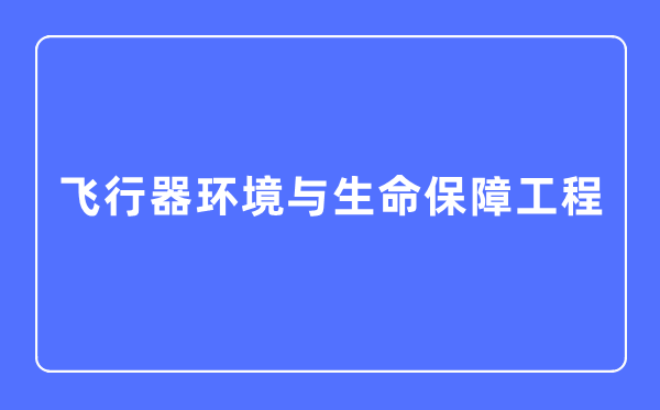 飞翔器环境与性命保证工程专业首要学甚么,飞翔器环境与性命保证工程专业的失业标的目的和远景阐发