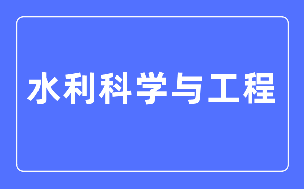 水利迷信与工程专业首要学甚么,水利迷信与工程专业的失业标的目的和远景阐发