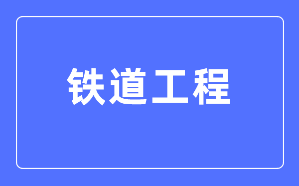 铁道工程专业首要学甚么,铁道工程专业的失业标的目的和远景阐发