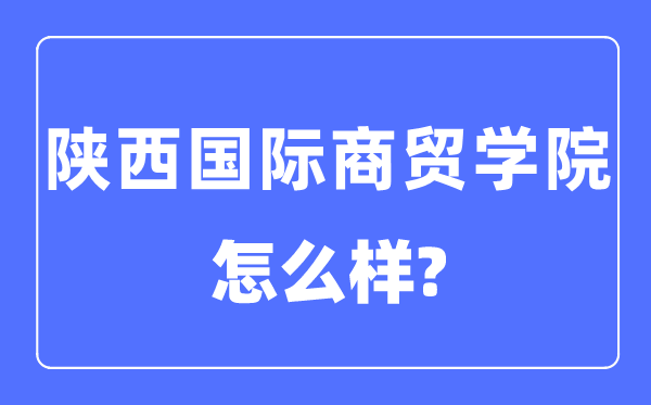 陕西国际商贸学院是几本一本仍是二本,陕西国际商贸学院怎样样?