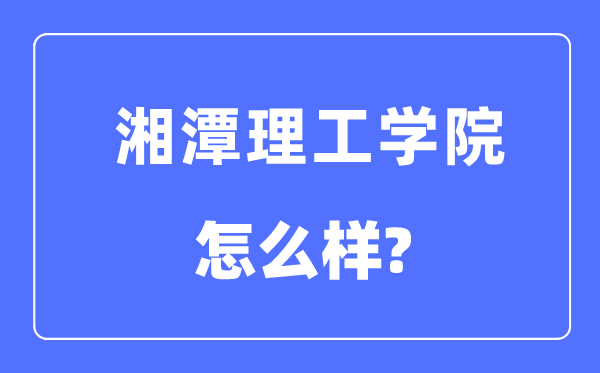 湘潭理工学院是几本一本仍是二本,湘潭理工学院怎样样?