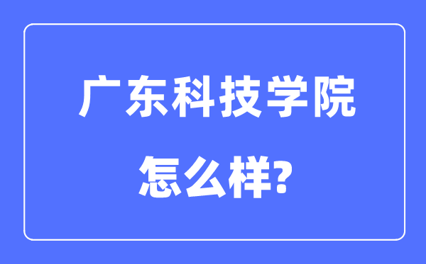 广东科技学院是几本一本仍是二本,广东科技学院怎样样?