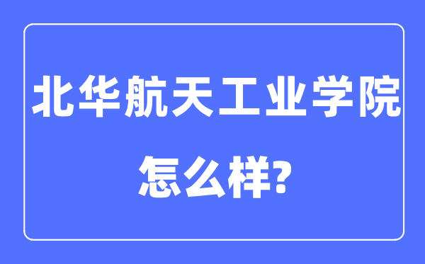 北华航天产业学院是几本一本仍是二本,北华航天产业学院怎样样?