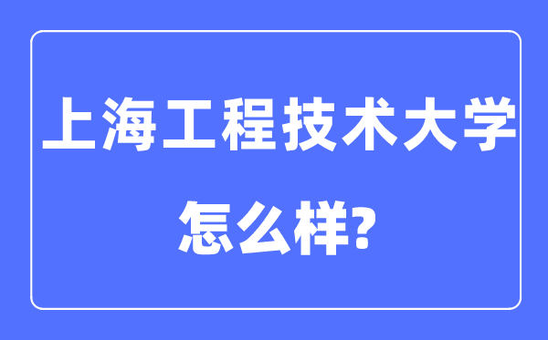 上海工程手艺大学是几本一本仍是二本,上海工程手艺大学怎样样？