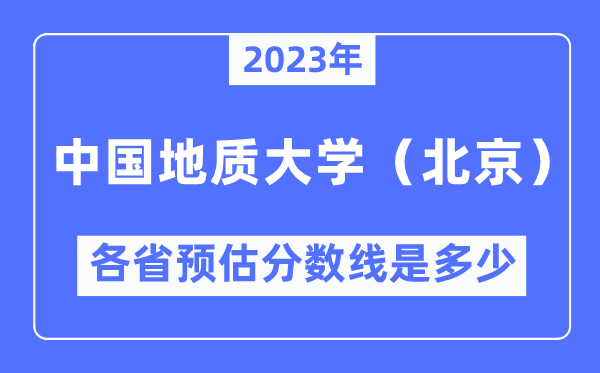 2023年中国地质大学（北京）各省预估分数线是几多,中国地质大学分数线展望