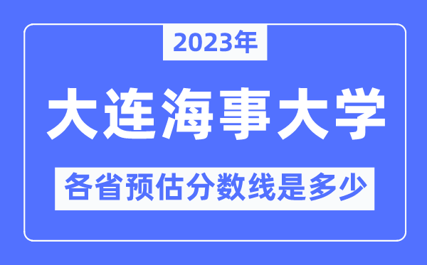 2023年大连海事大学各省预估分数线是几多,大连海事大学分数线展望