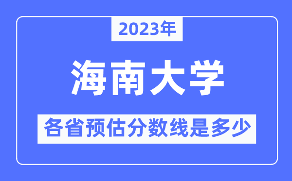 2023年海南大学各省预估分数线是几多,海南大学分数线展望