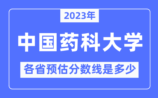 2023年中国药科大学各省预估分数线是几多,中国药科大学分数线展望