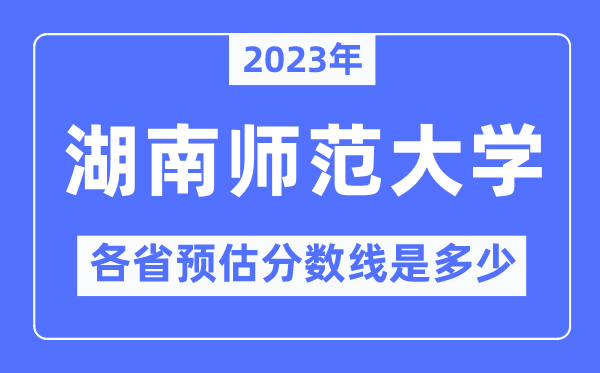 2023年湖南师范大学各省预估分数线是几多,湖南师范大学分数线展望