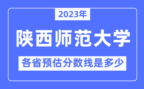 2023年陕西师范大学各省预估分数线是几多,陕西师范大学分数线展望