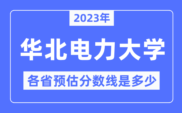 2023年华北电力大学各省预估分数线是几多,华北电力分数线展望
