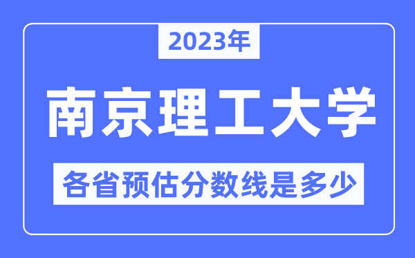 2023年南京理工大学各省预估分数线是几多,南京理工大学分数线展望
