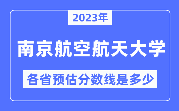 2023年南京航空航天大学各省预估分数线是几多,南京航空航天大学分数线展望