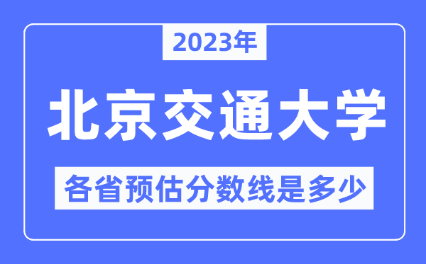 2023年北京交通大学各省预估分数线是几多,北京交通大学分数线展望