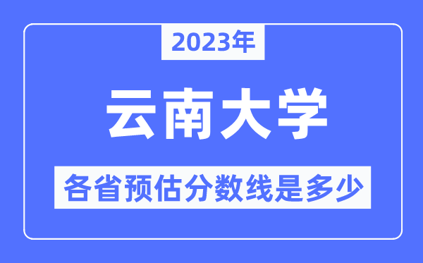 2023年云南大学各省预估分数线是几多,云南大学分数线展望