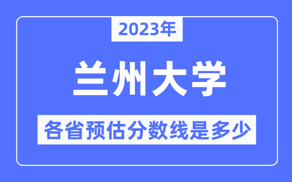 2023年兰州大学各省预估分数线是几多,兰州大学分数线展望