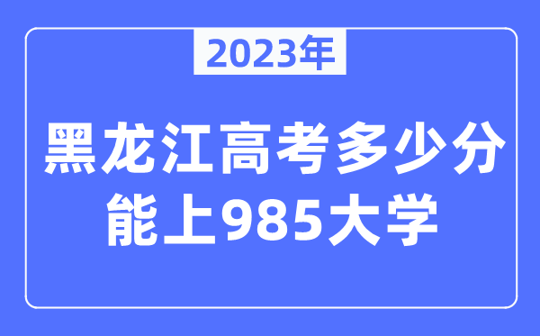 2023年黑龙江高考几多分能上985大学?