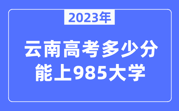 2023年云南高考几多分能上985大学?