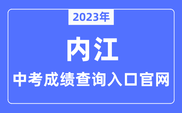 2023年内江中考绩绩查问进口官网（//www.neijiang.gov.cn/jyj/zfxxgk/xxgkzn/zfxxgk_xxgkzn.shtml）