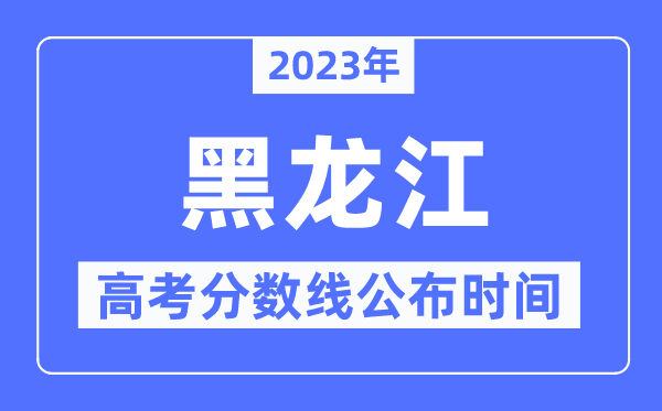 2023年黑龙江高考分数线宣布时候,详细几点宣布？