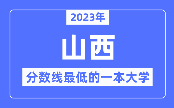 2023年山西分数线最低的一本大学有哪些?