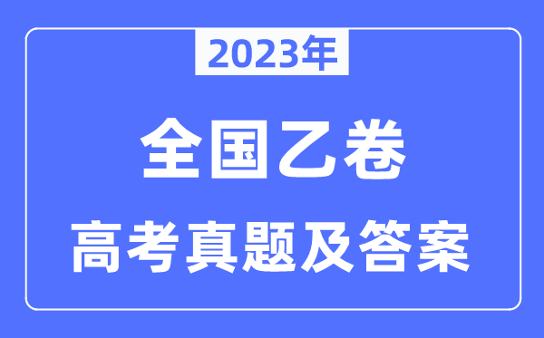 2023年高考天下乙卷英语试卷真题及谜底剖析（完全版）