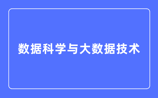 数据迷信与大数据手艺专业首要学甚么,数据迷信与大数据手艺专业的失业标的目的和远景阐发