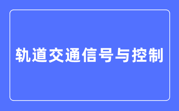 轨道交通旌旗灯号与节制专业首要学甚么,轨道交通旌旗灯号与节制专业的失业标的目的和远景阐发
