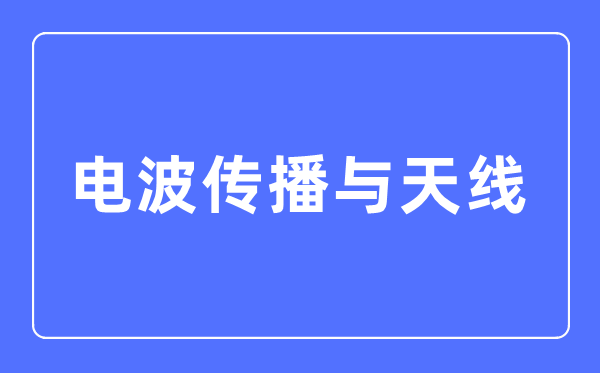 电波传布与天线专业首要学甚么,电波传布与天线专业的失业标的目的和远景阐发