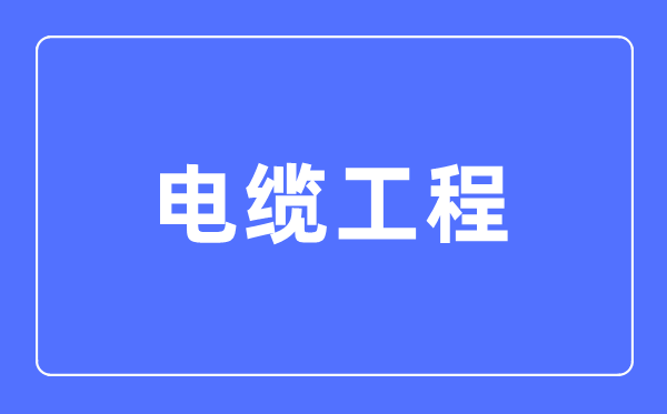 电缆工程专业首要学甚么,电缆工程专业的失业标的目的和远景阐发