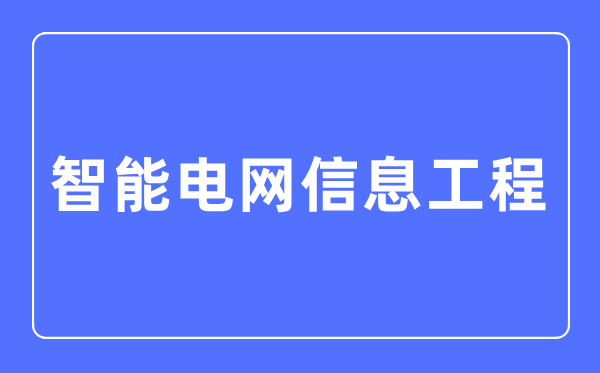 智能电网信息工程专业首要学甚么,智能电网信息工程专业的失业标的目的和远景阐发