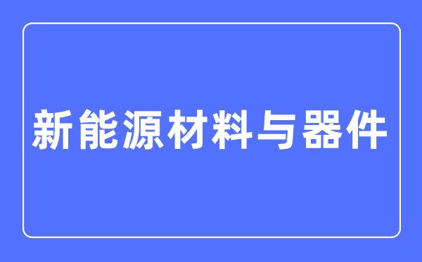 新动力资料与器件专业首要学甚么,新动力资料与器件专业的失业标的目的和远景阐发
