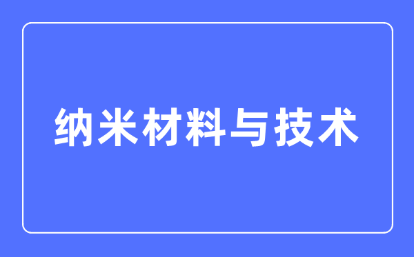 纳米资料与手艺专业首要学甚么,纳米资料与手艺专业的失业标的目的和远景阐发