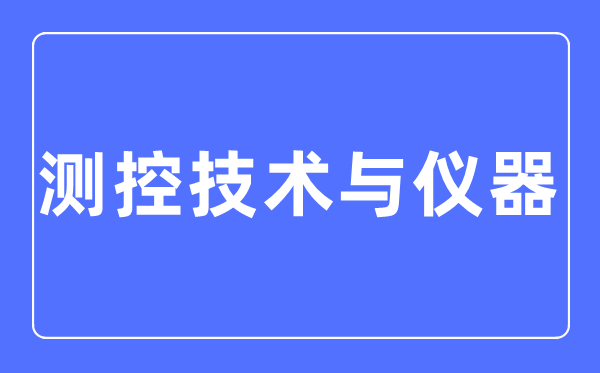 测控手艺与仪器专业首要学甚么,测控手艺与仪器专业的失业标的目的和远景阐发