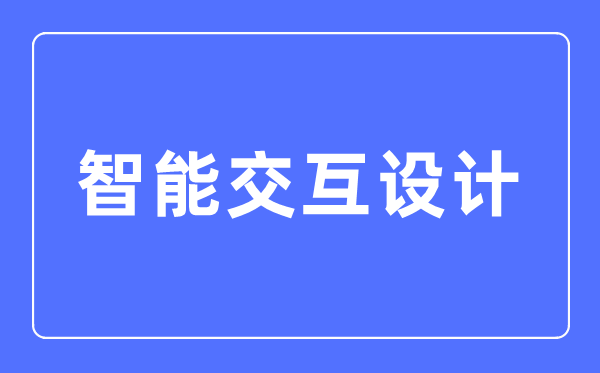 智能交互设想专业首要学甚么,智能交互设想专业的失业标的目的和远景阐发