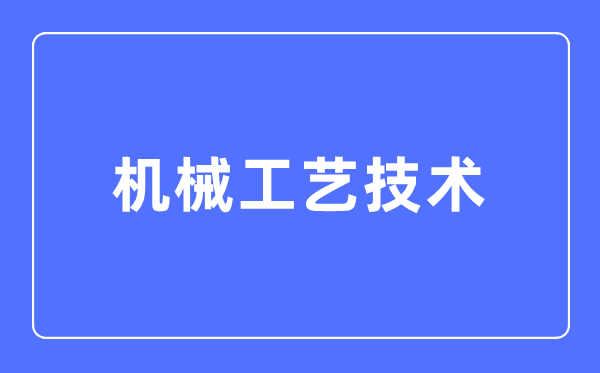 机器工艺手艺专业首要学甚么,机器工艺手艺专业的失业标的目的和远景阐发