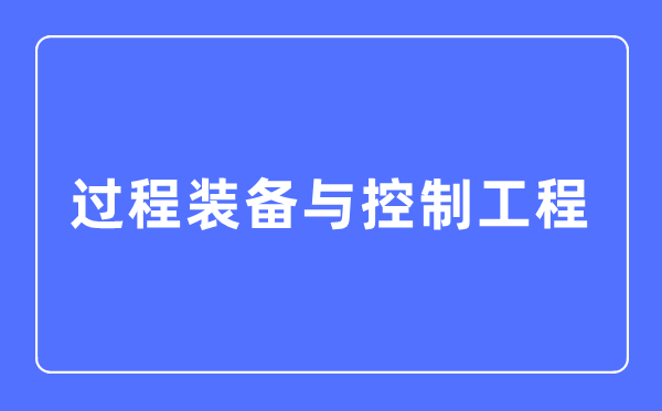 进程设备与节制工程专业首要学甚么,进程设备与节制工程专业的失业标的目的和远景阐发