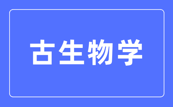 古生物学专业首要学甚么,古生物学专业的失业标的目的和远景阐发