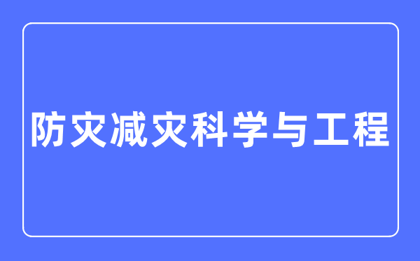 防灾减灾迷信与工程专业首要学甚么,防灾减灾迷信与工程专业的失业标的目的和远景阐发