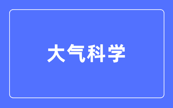 大气迷信专业首要学甚么,大气迷信专业的失业标的目的和远景阐发