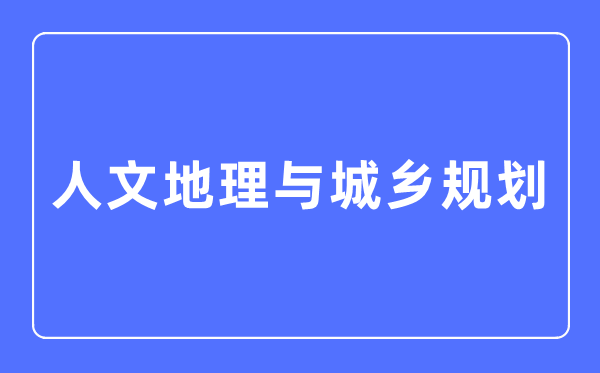 人文地舆与城乡打算专业首要学甚么,人文地舆与城乡打算专业的失业标的目标和远景阐发