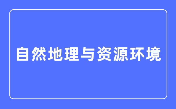 天然地舆与资本环境专业首要学甚么,天然地舆与资本环境专业的失业标的目的和远景阐发